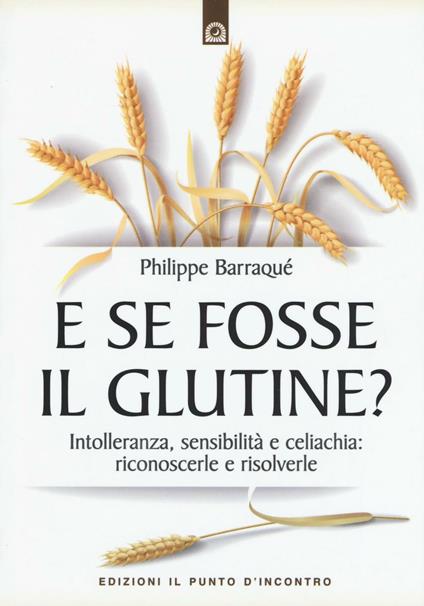 E se fosse il glutine? Intolleranza, sensibilità e celiachia: riconoscerle e risolverle - Philippe Barraqué - copertina