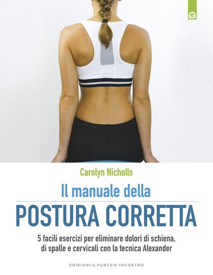 Il manuale della postura corretta. 5 facili esercizi per eliminare dolori di schiena, di spalle e cervicali con la tecnica Alexander - Carolyn Nicholls,Milvia Faccia - ebook