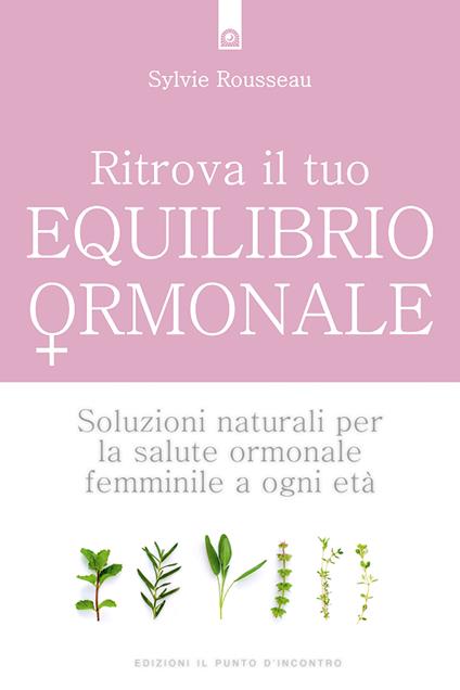 Ritrova il tuo equilibrio ormonale. Soluzioni naturali per la salute ormonale femminile a ogni età - Sylvie Rousseau,Ilaria Dal Brun - ebook