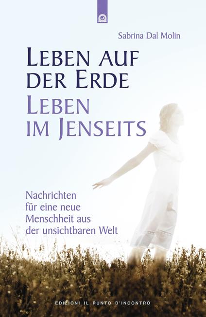 Leben auf der Erde, Leben im Jenseits. Nachrichten für eine neue Menschheit aus der unsichtbaren Welt - Sabrina Dal Molin - copertina