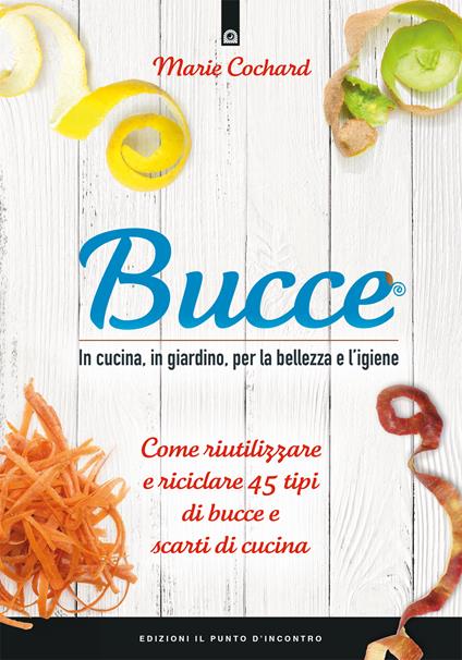 Bucce. In cucina, in giardino, per la bellezza e l'igiene. Come riutilizzare e riciclare 45 tipi di bucce e scarti di cucina - Marie Cochard,Ilaria Dal Brun - ebook