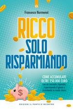 Ricco solo risparmiando. Come accumulare oltre 250.000 euro con un normale stipendio, risparmiando il giusto e investendo in modo sicuro