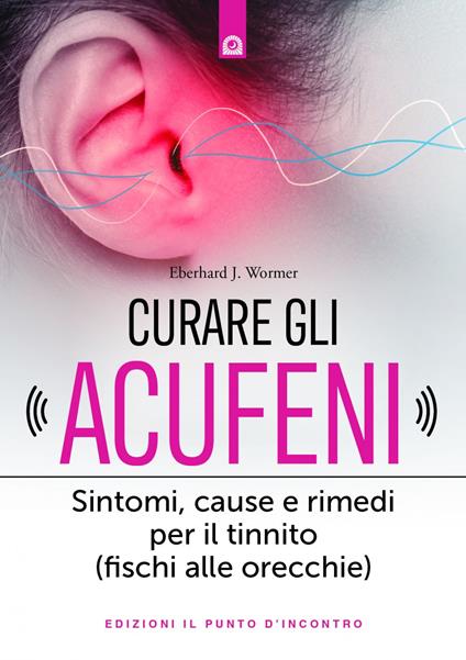 Curare gli acufeni. Sintomi, cause e rimedi per il tinnito (fischi alle orecchie) - Eberhard J. Wormer,Vera Belli - ebook