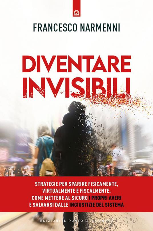 Diventare invisibili. Strategie per sparire fisicamente, virtualmente e fiscalmente. Come mettere al sicuro i propri averi e salvarsi dalle ingiustizie del Sistema - Francesco Narmenni - copertina