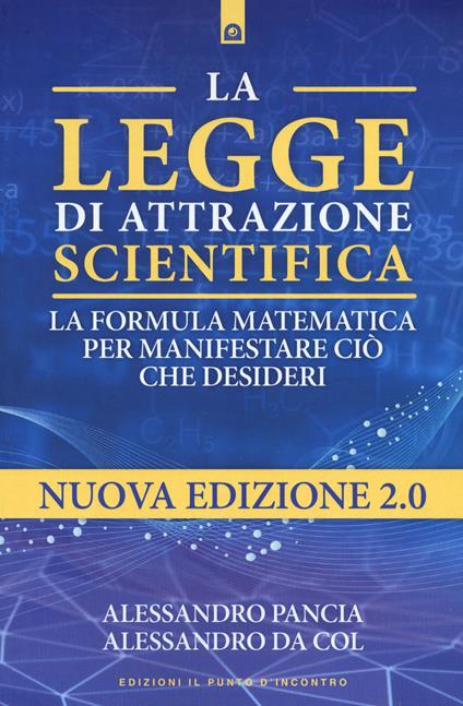 La legge di attrazione scientifica. La formula matematica per manifestare ciò che desideri - Alessandro Pancia,Alessandro Da Col - copertina