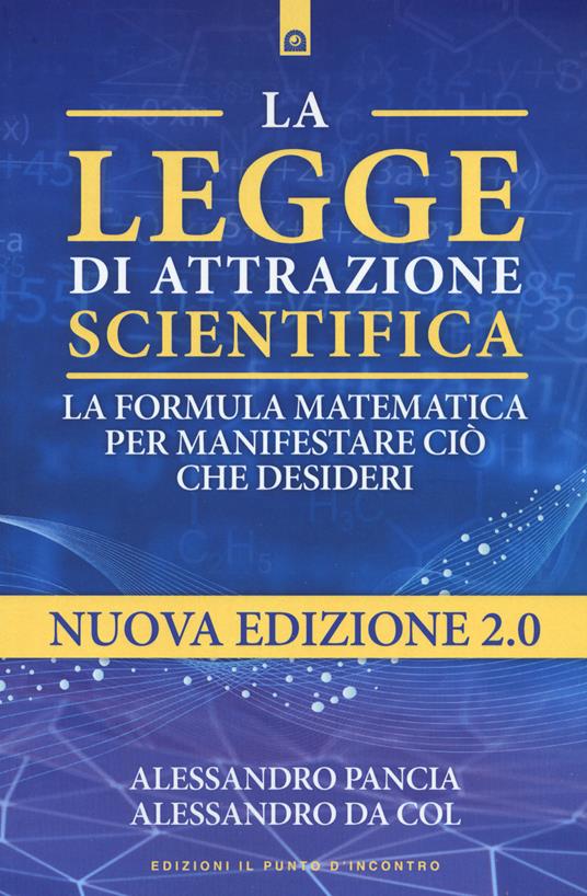 La legge di attrazione scientifica. La formula matematica per manifestare ciò che desideri - Alessandro Pancia,Alessandro Da Col - copertina