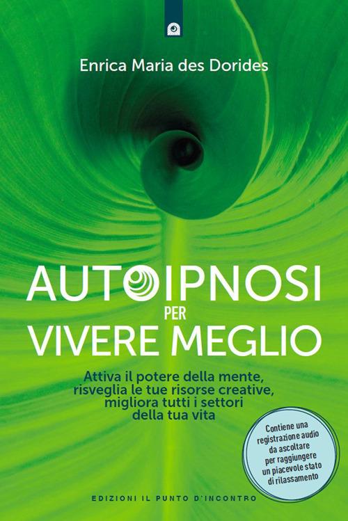 Autoipnosi per vivere meglio. Attiva il potere della tua mente, risveglia le tue risorse creative e migliora tutti i settori della tua esistenza - Enrica Maria Des Dorides - ebook