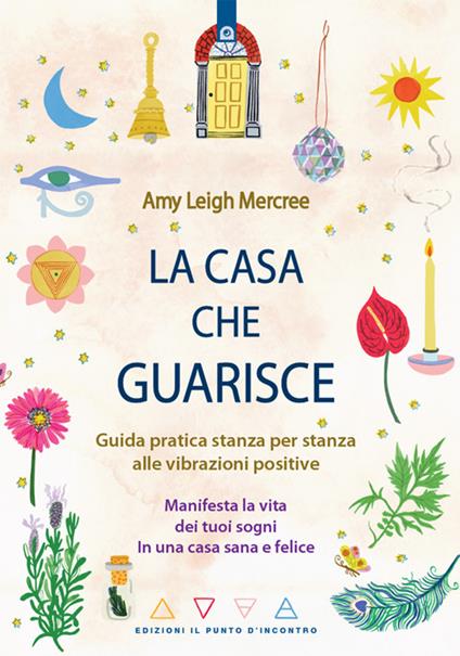 La casa che guarisce. Guida pratica stanza per stanza alle vibrazioni positive. Manifesta la vita dei tuoi sogni in una casa sana e felice - Amy Leigh Mercree - ebook