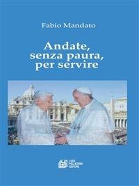 Andate, senza paura, per servire. La rinuncia di Benedetto XVI, l'eredità raccolta da papa Francesco, un messaggio appassionato nel segno della continuità - Fabio Mandato - ebook