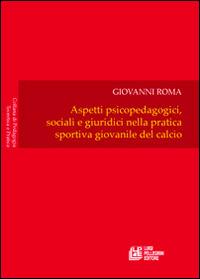 Aspetti psicopedagogici, sociali e giuridici nella pratica sportiva giovanile del calcio - Giovanni Roma - copertina