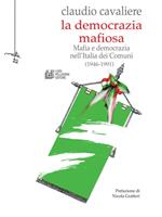 La democrazia mafiosa. Mafia e democrazia nell'Italia dei Comuni (1946-1991)