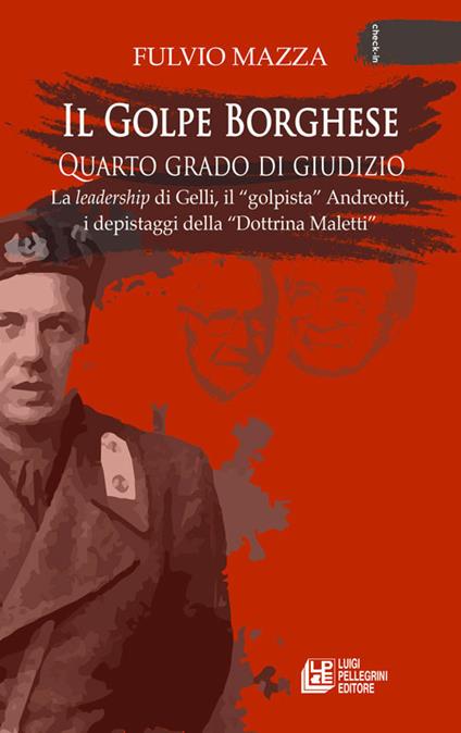 Il Golpe Borghese quarto grado di giudizio... La leadership di Gelli, il «golpista». Andreotti, i depistaggi della «Dottrina Maletti» - Fulvio Mazza - copertina
