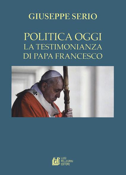 La politica oggi. La testimonianza di Papa Francesco - Giuseppe Serio - copertina