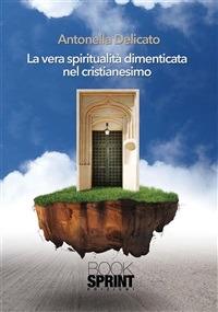 La vera spiritualità dimenticata nel cristianesimo - Antonella Delicato - ebook
