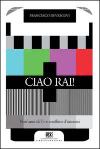Ciao Rai! Vent'anni di tv e conflitto d'interessi - Francesco Devescovi - copertina