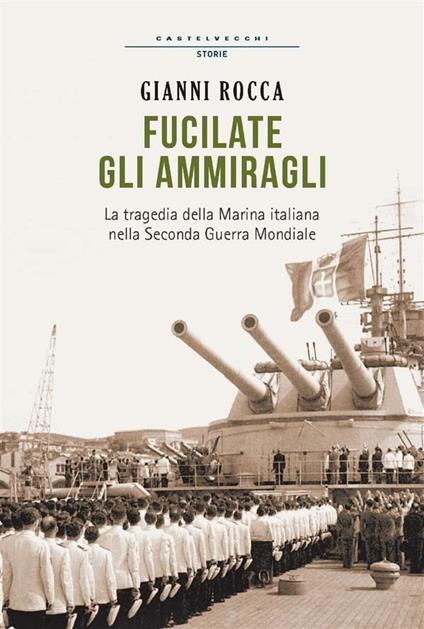 Fucilate gli ammiragli. La tragedia della marina italiana nella seconda guerra mondiale - Gianni Rocca - ebook