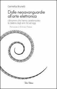 Dalle neoavanguardie all'arte elettronica. I fenomeni che hanno caratterizzato la Calabria dagli anni '60 ad oggi - Carmelita Brunetti - copertina