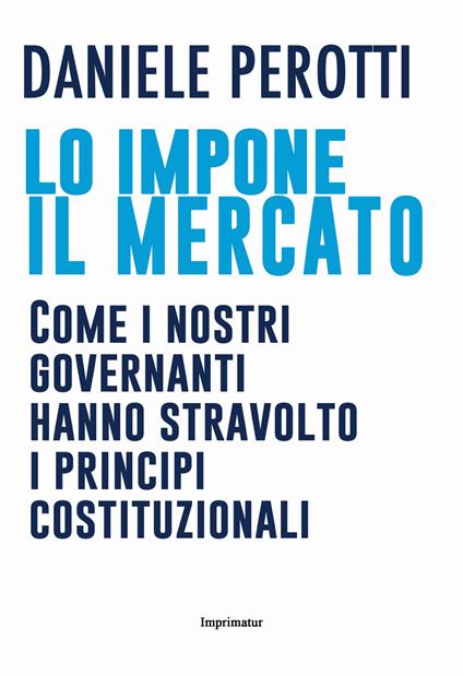 Lo impone il mercato. Come i nostri governanti hanno stravolto i principi costituzionali - Daniele Perotti - copertina