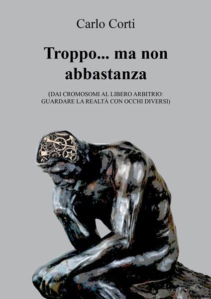 Troppo… ma non abbastanza. Dai cromosomi al libero arbitrio: guardare la realtà con occhi diversi - Carlo Corti - copertina