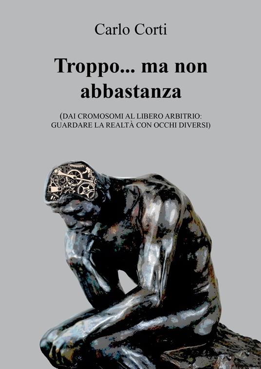 Troppo… ma non abbastanza. Dai cromosomi al libero arbitrio: guardare la realtà con occhi diversi - Carlo Corti - copertina