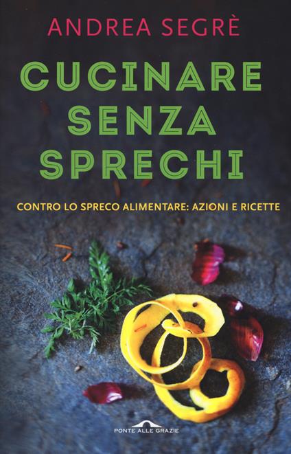 Cucinare senza sprechi. Contro lo spreco alimentare: azioni e ricette - Andrea Segrè - copertina