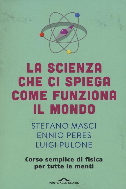 La scienza che ci spiega come funziona il mondo. Corso semplice di fisica per tutte le menti - Stefano Masci,Ennio Peres,Luigi Pulone - 2