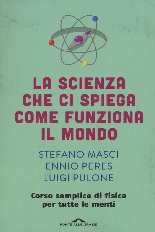 La scienza che ci spiega come funziona il mondo. Corso semplice di fisica per tutte le menti - Stefano Masci,Ennio Peres,Luigi Pulone - copertina