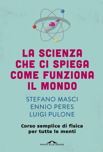 La scienza che ci spiega come funziona il mondo. Corso semplice di fisica per tutte le menti - Stefano Masci,Ennio Peres,Luigi Pulone - ebook