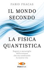 Il mondo secondo la fisica quantistica. Segreti e meraviglie della scienza che sta cambiando la nostra vita