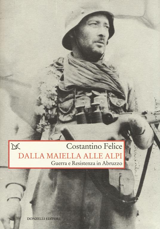 Dalla Maiella alle Alpi. Guerra e Resistenza in Abruzzo - Costantino Felice - copertina