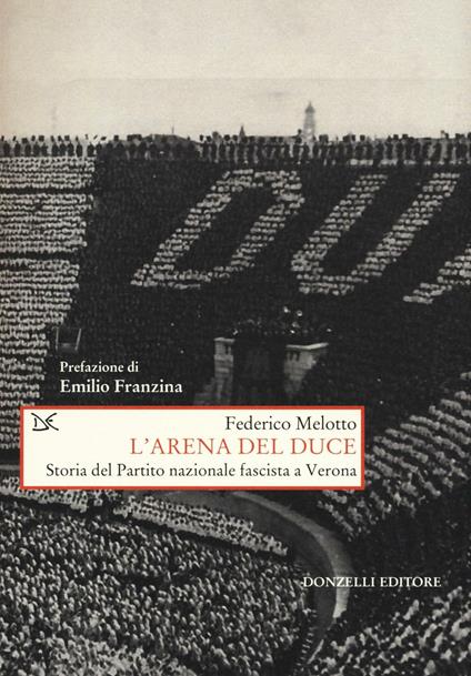 L' arena del Duce. Storia del Partito Nazionale Fascista a Verona - Federico Melotto - copertina