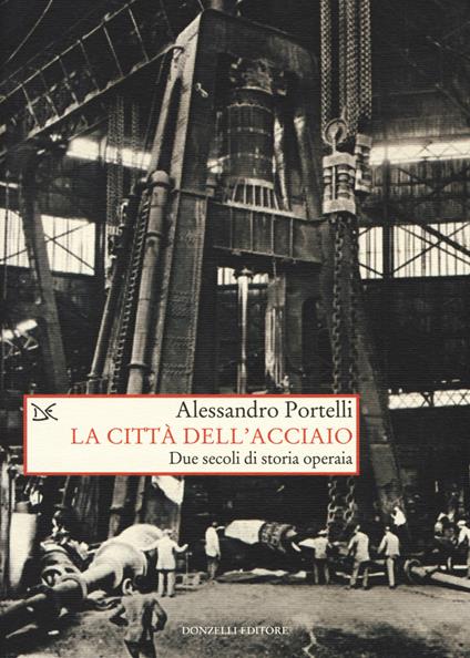La città dell'acciaio. Due secoli di storia operaia - Alessandro Portelli - copertina