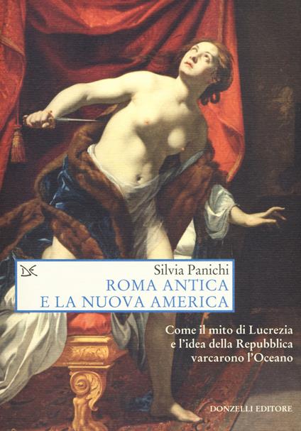 Roma antica e la nuova America. Come il mito di Lucrezia e l'idea di Repubblica varcarono l'Oceano - Silvia Panichi - copertina