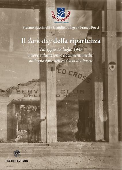 Il dark day della ripartenza. Viareggio 18 luglio 1945. Nuove valutazioni e documenti inediti sull'esplosione dell'ex Casa del Fascio - Stefano Bucciarelli,Claudio Lonigro,Franco Pocci - copertina