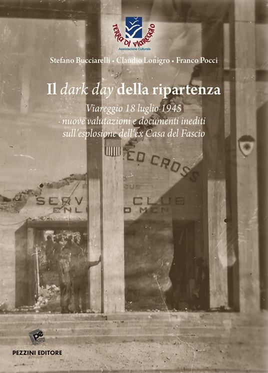 Il dark day della ripartenza. Viareggio 18 luglio 1945. Nuove valutazioni e documenti inediti sull'esplosione dell'ex Casa del Fascio - Stefano Bucciarelli,Claudio Lonigro,Franco Pocci - copertina