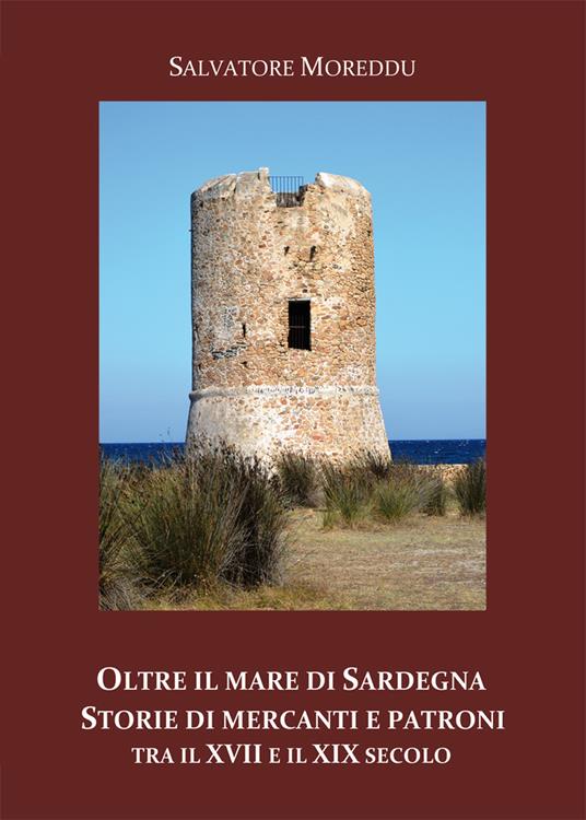 Oltre il mare di Sardegna. Storie di mercanti e patroni tra il XVII e il XIX secolo - Salvatore Moreddu - copertina