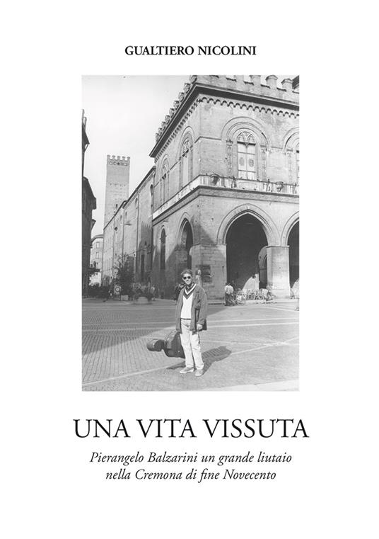 Una vita vissuta. Pierangelo Balzarini un grande liutaio nella Cremona di fine Novecento - Gualtiero Nicolini - copertina