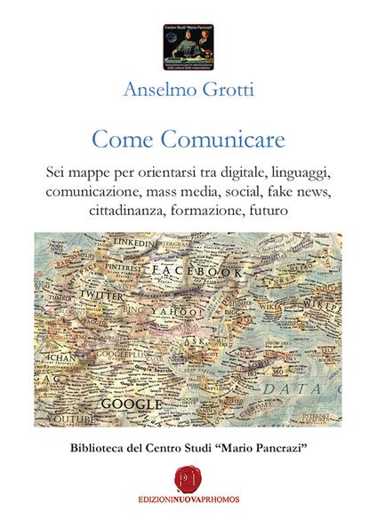 Come comunicare. Sei mappe per orientarsi tra digitale, linguaggi, comunicazione, mass media, social, fake news, cittadinanza, formazione, futuro - Anselmo Grotti - copertina