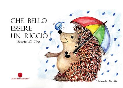  Che bello essere un riccio. Storie di Ciro -  Michela Borotti - copertina