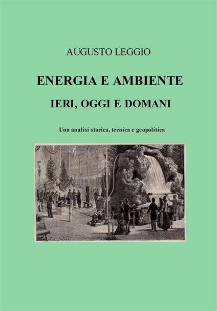 Energia e ambiente ieri, oggi e domani una analisi storica, tecnica e geopolitica - Augusto Leggio - ebook