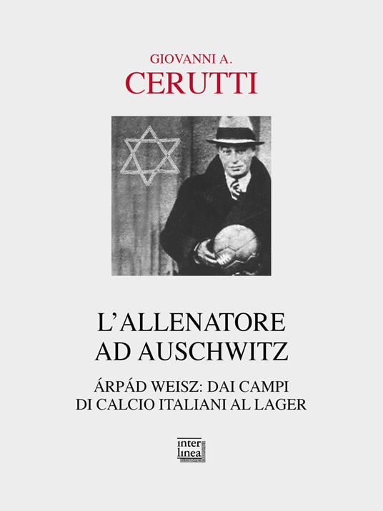 L' allenatore ad Auschwitz. Árpád Weisz: dai campi di calcio italiani al lager - Giovanni A. Cerutti - copertina
