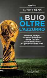 Il buio oltre l'azzurro. Sconfitte, intrighi, sospetti e polemiche. Dal 1962 al 2018. Storia delle partite da giocare un’altra volta