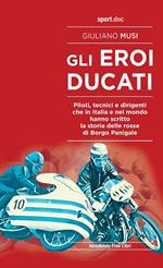 Gli eroi Ducati. Piloti, tecnici e dirigenti che in Italia e nel mondo hanno scritto la storia delle rosse di Borgo Panigale