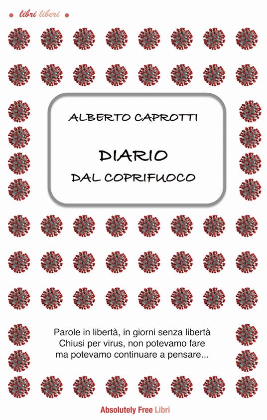 Diario dal coprifuoco. Parole in libertà, giorni senza libertà. Chiusi per virus, non potevamo fare ma potevamo continuare a pensare... - Alberto Caprotti - ebook