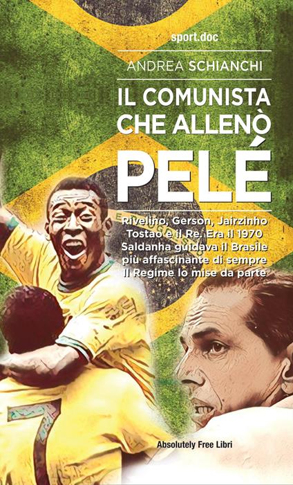 Il comunista che allenò Pelè. Rivelino, Gerson, Jairzinho, Tostao e il Re. Era il 1970, Saldanha guidava il Brasile più affascinante di sempre. Il Regime lo mise da parte - Andrea Schianchi - copertina