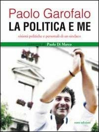 La politica e me. Visioni politiche e personali di un sindaco - Paolo Garofalo,Paolo Di Marco - copertina