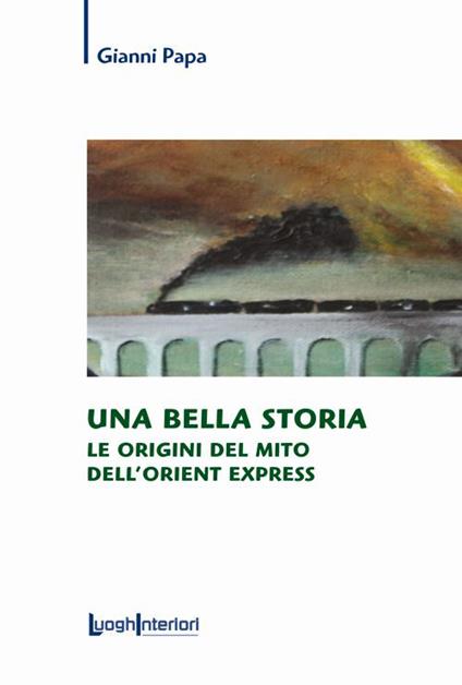Una bella storia. Le origini del mito dell'Orient Express - Gianni Papa - copertina