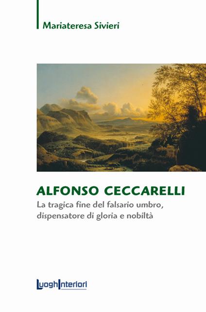 Alfonso Ceccarelli. La tragica fine del falsario umbro, dispensatore di gloria e nobiltà - Mariateresa Sivieri - copertina