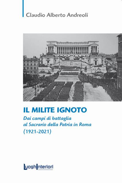 Il milite ignoto. Dai campi di battaglia al Sacrario della Patria in Roma (1921-2021) - Claudio Alberto Andreoli - copertina