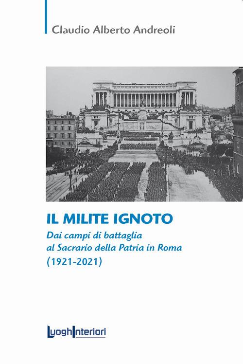 Il milite ignoto. Dai campi di battaglia al Sacrario della Patria in Roma (1921-2021) - Claudio Alberto Andreoli - copertina